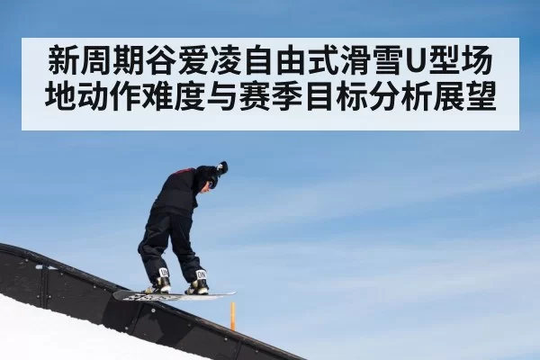 新周期谷爱凌自由式滑雪U型场地动作难度与赛季目标分析展望 | PVP