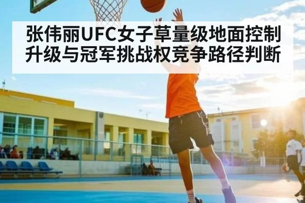 张伟丽UFC女子草量级地面控制升级与冠军挑战权竞争路径判断 | PVP